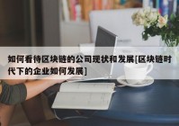 如何看待区块链的公司现状和发展[区块链时代下的企业如何发展]