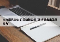 未来最具潜力的区块链公司[区块链未来发展潜力]