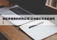 做区块链做的好的公司[区块链公司有前途吗]