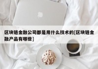 区块链金融公司都是用什么技术的[区块链金融产品有哪些]