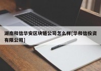 湖南和信华安区块链公司怎么样[华和信投资有限公司]