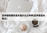 区块链股票的龙头是什么公司啊[区块链龙头概念]