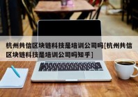 杭州共信区块链科技是培训公司吗[杭州共信区块链科技是培训公司吗知乎]