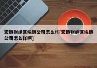 宏链财经区块链公司怎么样[宏链财经区块链公司怎么样啊]