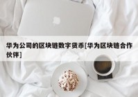 华为公司的区块链数字货币[华为区块链合作伙伴]