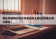 用区块链模式的公司名称怎么取[区块链公司注册名]