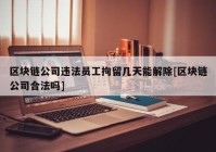 区块链公司违法员工拘留几天能解除[区块链公司合法吗]