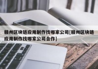 赣州区块链应用制作找哪家公司[赣州区块链应用制作找哪家公司合作]