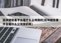 区块链慈善平台是什么公司做的[区块链慈善平台是什么公司做的呢]