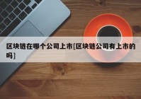 区块链在哪个公司上市[区块链公司有上市的吗]