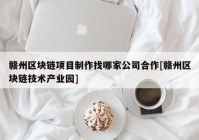 赣州区块链项目制作找哪家公司合作[赣州区块链技术产业园]