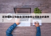 区块链和公司融合[区块链和公司融合的案例]