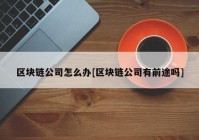 区块链公司怎么办[区块链公司有前途吗]