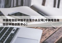 中国电信区块链平台是什么公司[中国电信金信区块链创新中心]