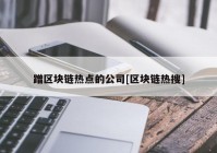 蹭区块链热点的公司[区块链热搜]