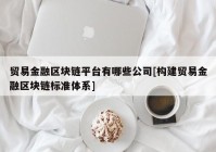 贸易金融区块链平台有哪些公司[构建贸易金融区块链标准体系]